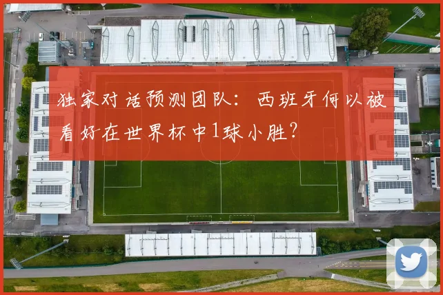 独家对话预测团队:西班牙何以被看好在世界杯中1球小胜?