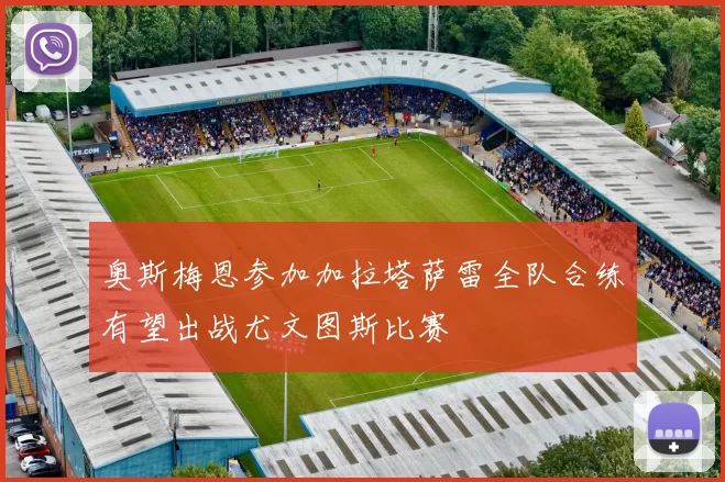 奥斯梅恩参加加拉塔萨雷全队合练有望出战尤文图斯比赛