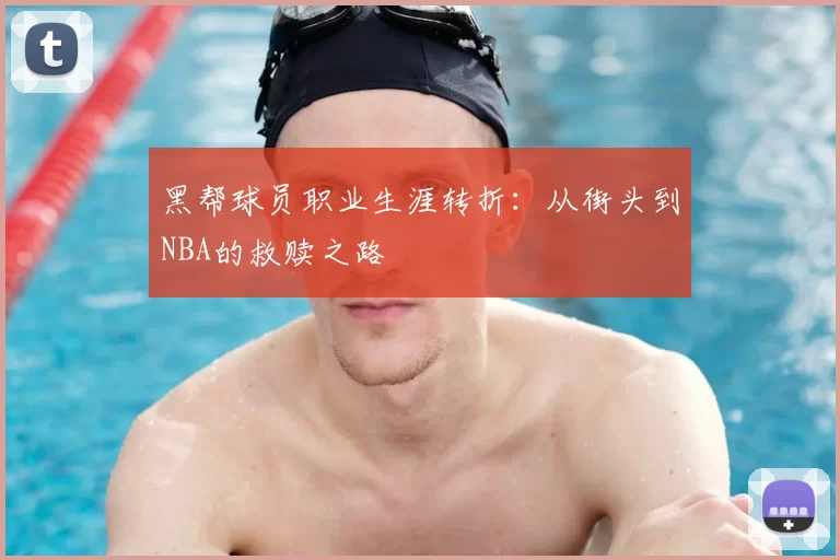黑帮球员职业生涯转折：从街头到NBA的救赎之路
