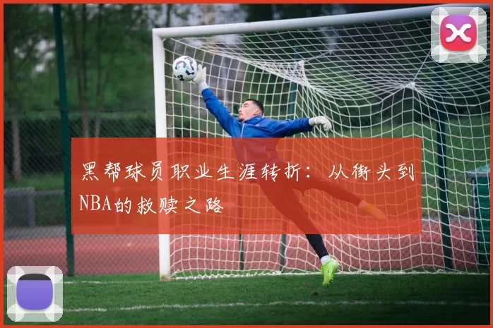 黑帮球员职业生涯转折：从街头到NBA的救赎之路