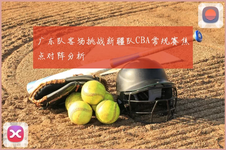 广东队客场挑战新疆队CBA常规赛焦点对阵分析