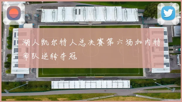 湖人凯尔特人总决赛第六场加内特率队逆转夺冠