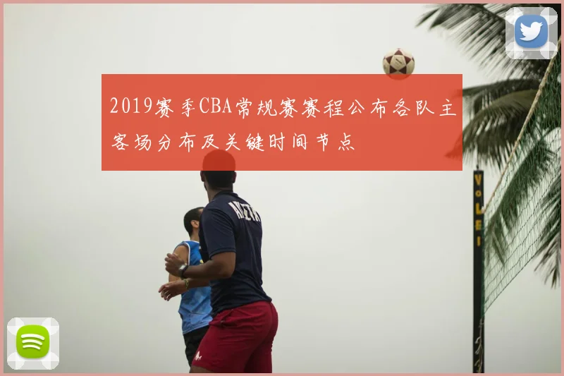 2019赛季CBA常规赛赛程公布各队主客场分布及关键时间节点