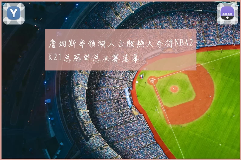 詹姆斯率领湖人击败热火夺得NBA2K21总冠军总决赛落幕