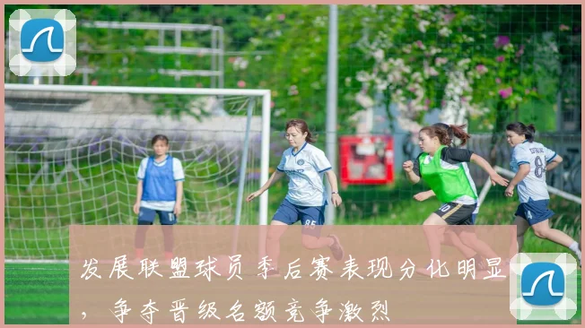 发展联盟球员季后赛表现分化明显,争夺晋级名额竞争激烈
