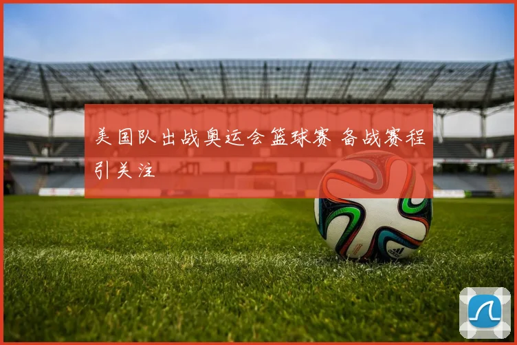 美国队出战奥运会篮球赛 备战赛程引关注