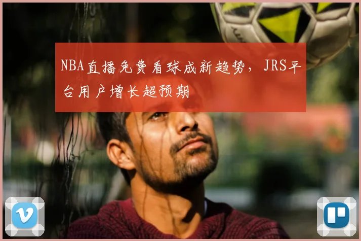 NBA直播免费看球成新趋势，JRS平台用户增长超预期