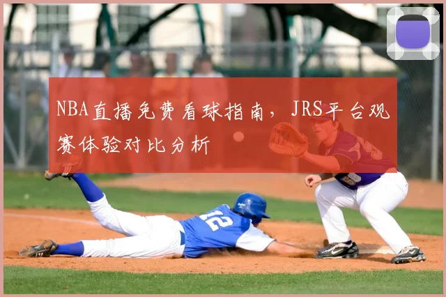 NBA直播免费看球指南,JRS平台观赛体验对比分析