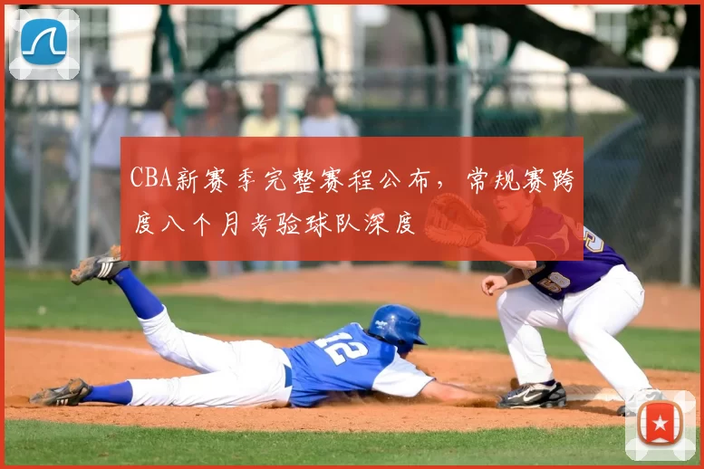 CBA新赛季完整赛程公布，常规赛跨度八个月考验球队深度