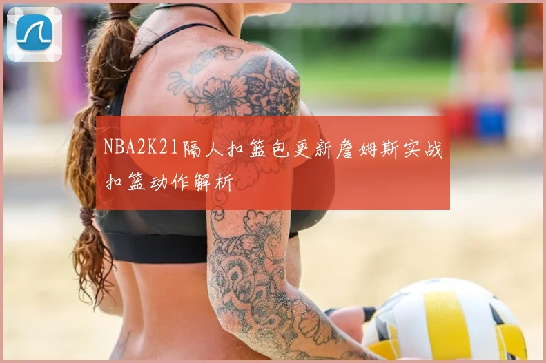 NBA2K21隔人扣篮包更新詹姆斯实战扣篮动作解析