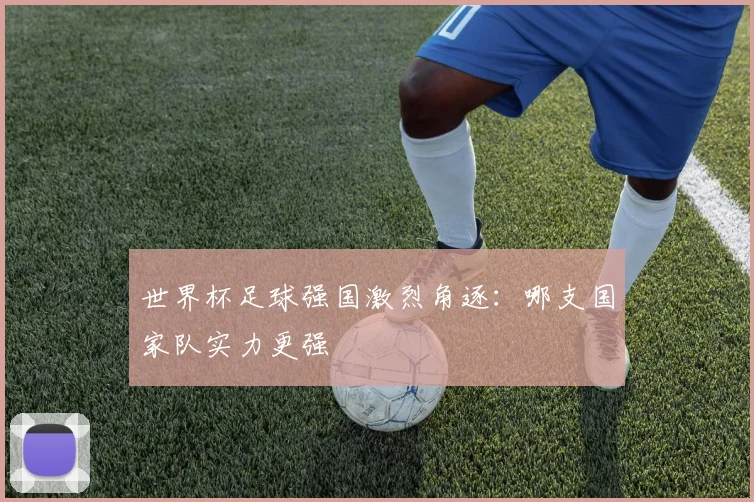 世界杯足球强国激烈角逐：哪支国家队实力更强