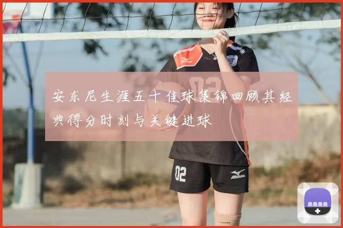 安东尼生涯五十佳球集锦回顾其经典得分时刻与关键进球