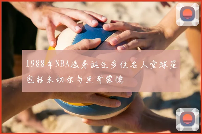 1988年NBA选秀诞生多位名人堂球星包括米切尔与里奇蒙德