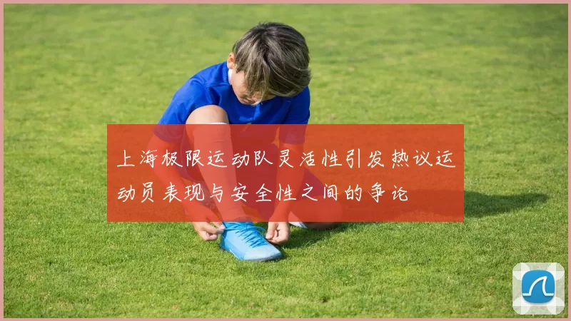 上海极限运动队灵活性引发热议运动员表现与安全性之间的争论