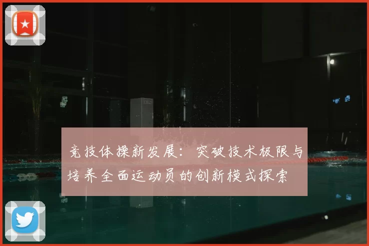 竞技体操新发展：突破技术极限与培养全面运动员的创新模式探索