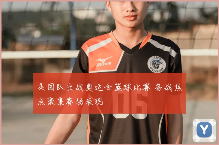 美国队出战奥运会篮球比赛 备战焦点聚集赛场表现