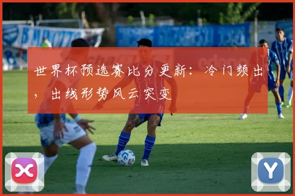世界杯预选赛比分更新:冷门频出,出线形势风云突变