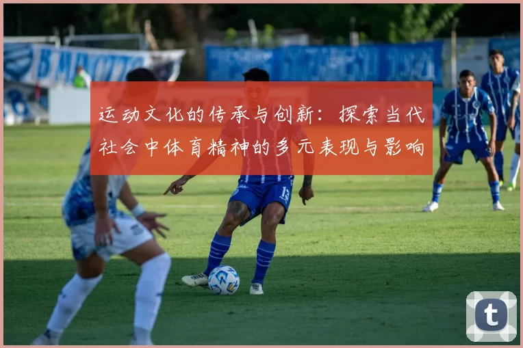 运动文化的传承与创新：探索当代社会中体育精神的多元表现与影响力
