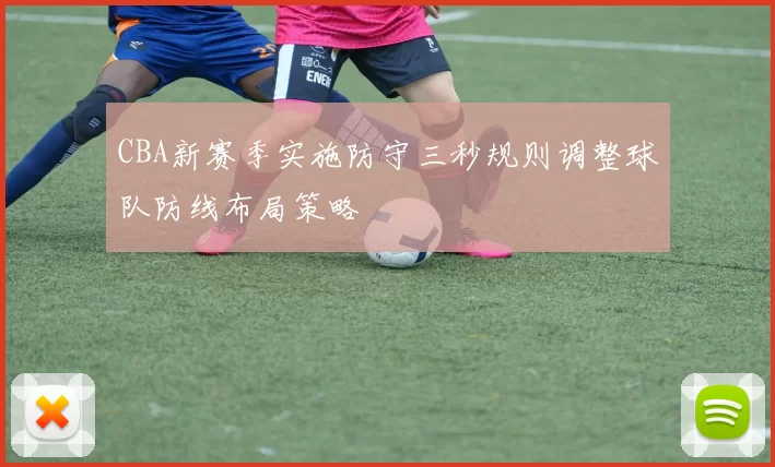 CBA新赛季实施防守三秒规则调整球队防线布局策略