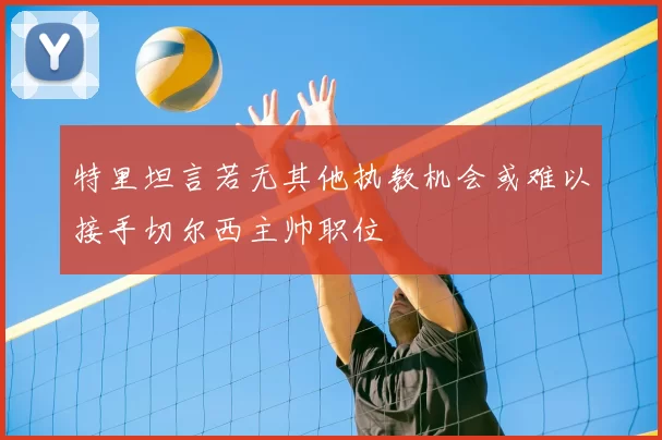 特里坦言若无其他执教机会或难以接手切尔西主帅职位