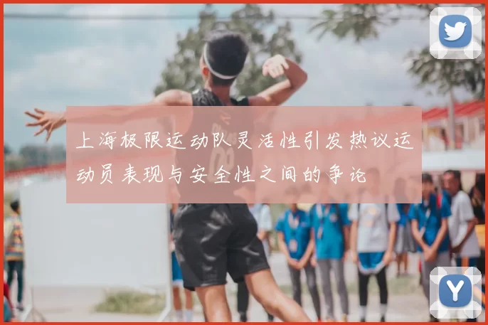 上海极限运动队灵活性引发热议运动员表现与安全性之间的争论