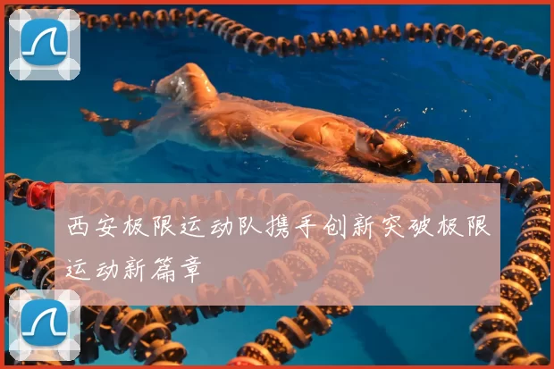西安极限运动队携手创新突破极限运动新篇章