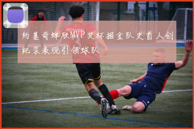 约基奇蝉联MVP奖杯掘金队史首人创纪录表现引领球队