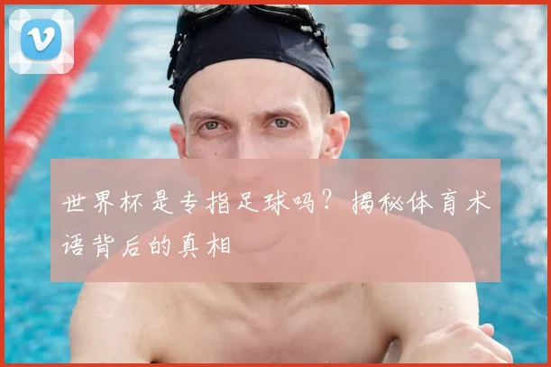 世界杯是专指足球吗？揭秘体育术语背后的真相