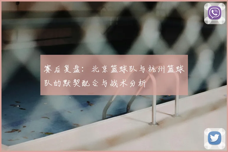 赛后复盘:北京篮球队与杭州篮球队的默契配合与战术分析