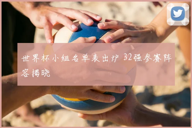 世界杯小组名单表出炉 32强参赛阵容揭晓