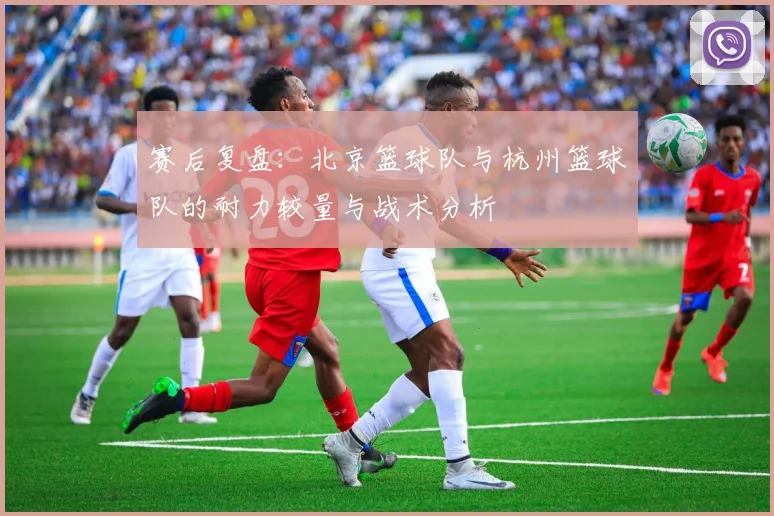 赛后复盘:北京篮球队与杭州篮球队的耐力较量与战术分析