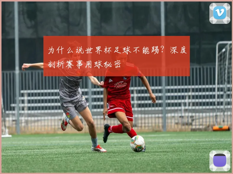 为什么说世界杯足球不能踢？深度剖析赛事用球秘密