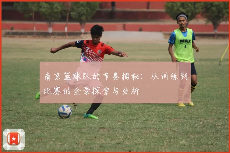 南京篮球队的节奏揭秘：从训练到比赛的全景探索与分析