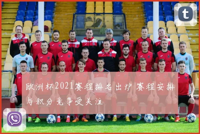 欧洲杯2021赛程排名出炉 赛程安排与积分竞争受关注
