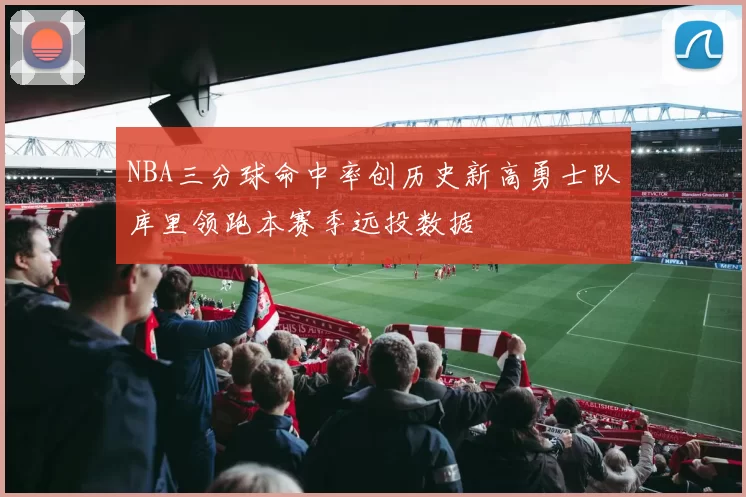 NBA三分球命中率创历史新高勇士队库里领跑本赛季远投数据