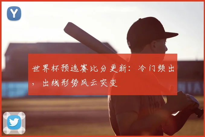 世界杯预选赛比分更新:冷门频出,出线形势风云突变