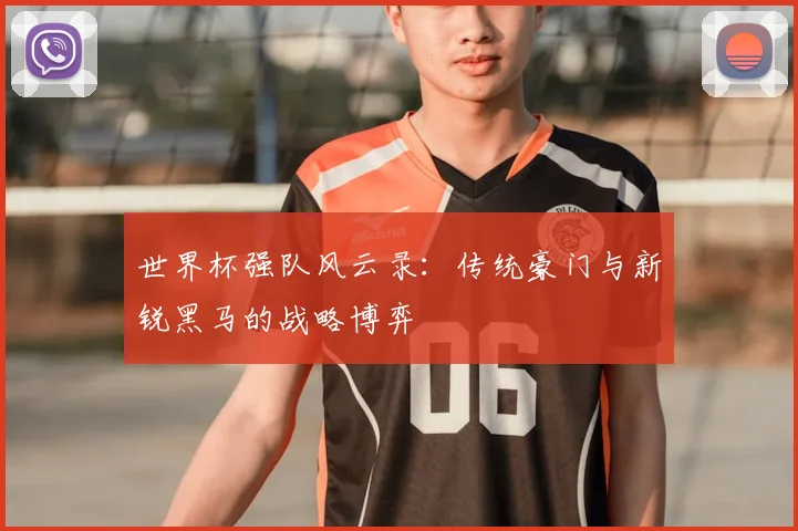 世界杯强队风云录:传统豪门与新锐黑马的战略博弈