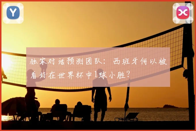 独家对话预测团队：西班牙何以被看好在世界杯中1球小胜？