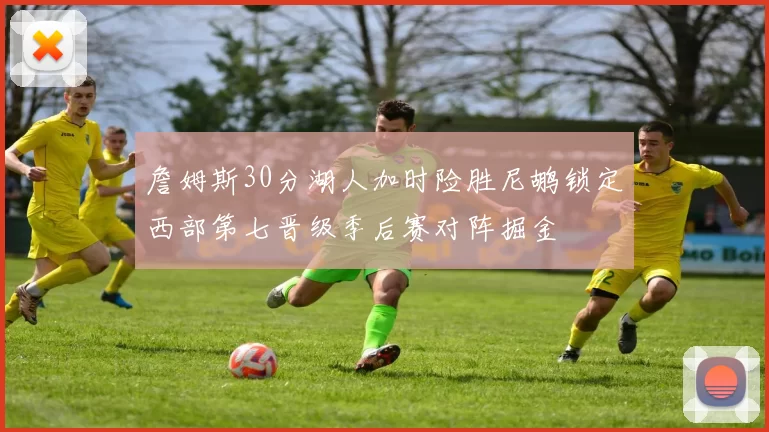 詹姆斯30分湖人加时险胜尼鹕锁定西部第七晋级季后赛对阵掘金