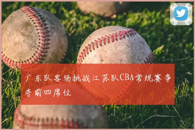 广东队客场挑战江苏队CBA常规赛争夺前四席位
