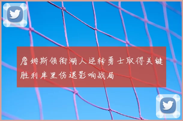 詹姆斯领衔湖人逆转勇士取得关键胜利库里伤退影响战局