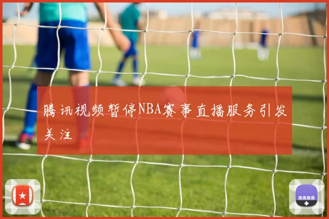 腾讯视频暂停NBA赛事直播服务引发关注