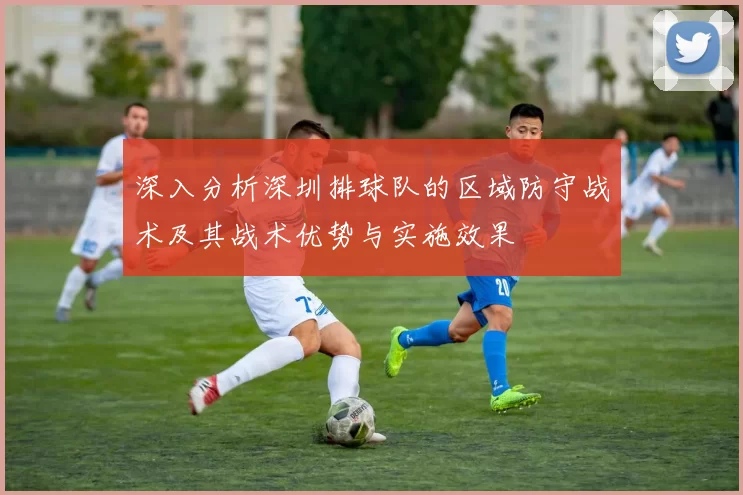 深入分析深圳排球队的区域防守战术及其战术优势与实施效果