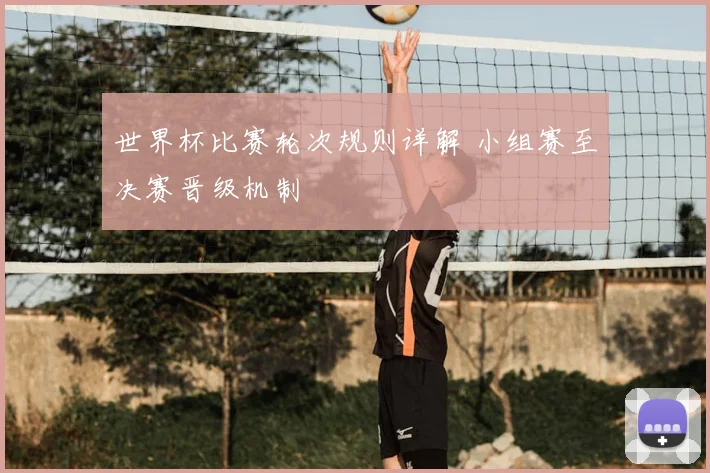 世界杯比赛轮次规则详解 小组赛至决赛晋级机制
