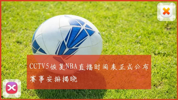 CCTV5恢复NBA直播时间表正式公布赛事安排揭晓