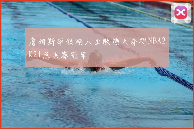 詹姆斯率领湖人击败热火夺得NBA2K21总决赛冠军