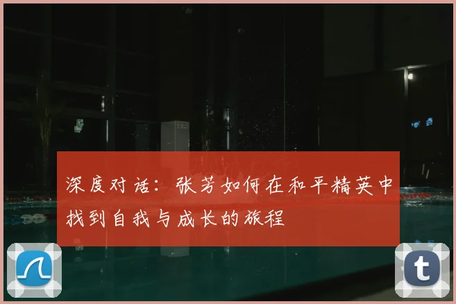 深度对话：张芳如何在和平精英中找到自我与成长的旅程