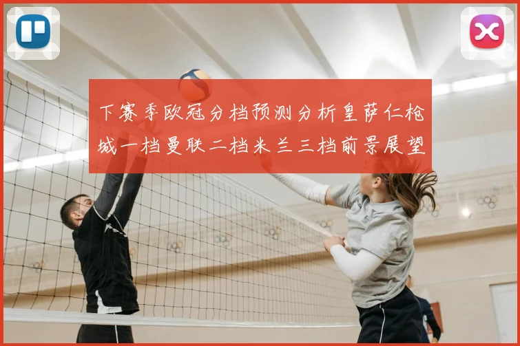 下赛季欧冠分档预测分析皇萨仁枪城一档曼联二档米兰三档前景展望