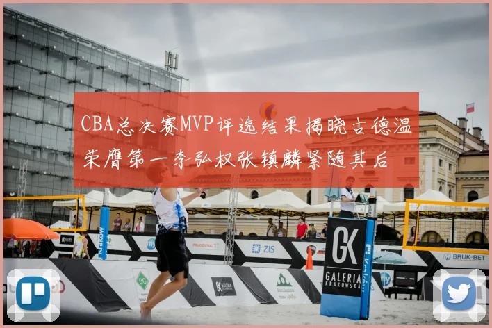 CBA总决赛MVP评选结果揭晓古德温荣膺第一李弘权张镇麟紧随其后