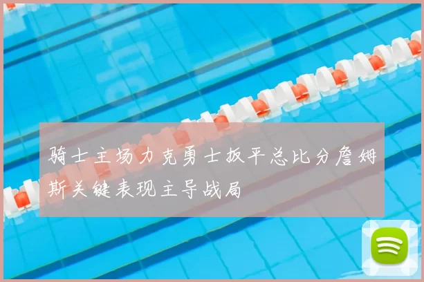骑士主场力克勇士扳平总比分詹姆斯关键表现主导战局